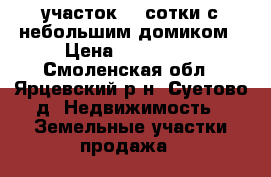 участок 24 сотки с небольшим домиком › Цена ­ 150 000 - Смоленская обл., Ярцевский р-н, Суетово д. Недвижимость » Земельные участки продажа   